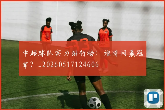 中超球队实力排行榜：谁将问鼎冠军？_20260517124606