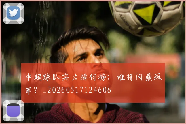 中超球队实力排行榜：谁将问鼎冠军？_20260517124606