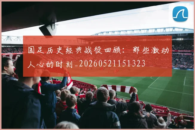国足历史经典战役回顾：那些激动人心的时刻_20260521151323