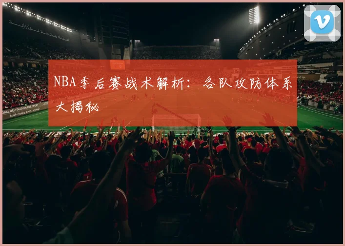 NBA季后赛战术解析：各队攻防体系大揭秘